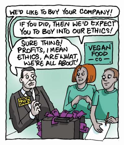 Cartoon: Man sayd 'we'd like to buy your company'. Vegan company person says 'If you did, then we'd expect you to buy into our ethics'. The man says 'Sure thing, profits, I mean ethics, are what we're all about'.